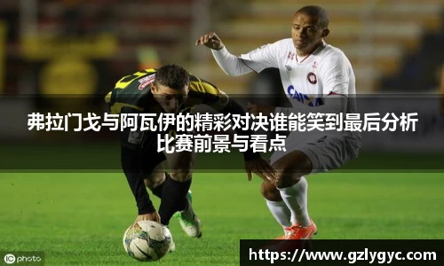 弗拉门戈与阿瓦伊的精彩对决谁能笑到最后分析比赛前景与看点