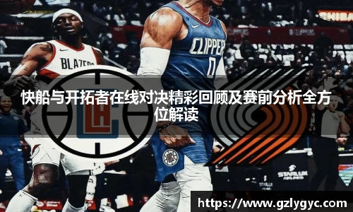 快船与开拓者在线对决精彩回顾及赛前分析全方位解读