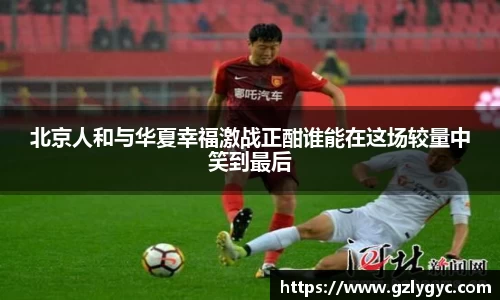 北京人和与华夏幸福激战正酣谁能在这场较量中笑到最后
