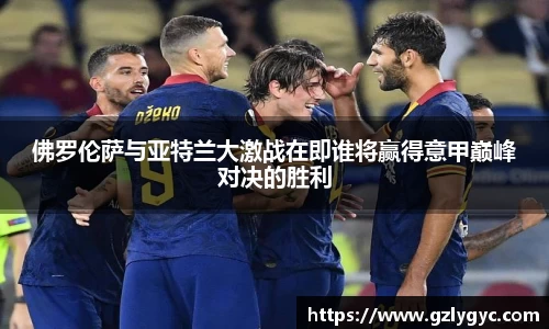 佛罗伦萨与亚特兰大激战在即谁将赢得意甲巅峰对决的胜利