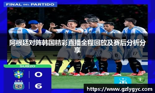 阿根廷对阵韩国精彩直播全程回放及赛后分析分享